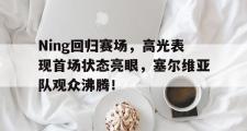开云-Ning回归赛场，高光表现首场状态亮眼，塞尔维亚队观众沸腾！的简单介绍